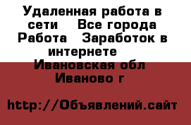Удаленная работа в сети. - Все города Работа » Заработок в интернете   . Ивановская обл.,Иваново г.